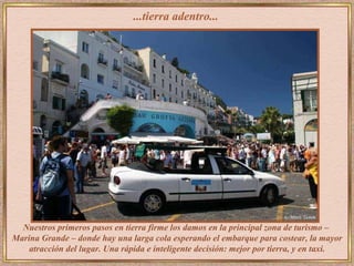 ...tierra adentro...  Nuestros primeros pasos en tierra firme los damos en la principal zona de turismo –  Marina Grande – donde hay una larga cola esperando el embarque para costear, la mayor atracción del lugar. Una rápida e inteligente decisión: mejor por tierra, y en taxi. 
