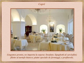 Capri




Llegamos pronto, no importa la espera: Insalate; Spaghetti al carciofini;
   filetto al tartufo bianco; piatto speciale de formaggi, e profiterole.
 