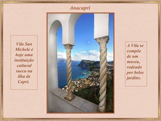 Anacapri Vila San Michele é hoje uma instituição cultural sueca na ilha de Capri.   A Vila se compõe de um museu, rodeado por belos jardins. 