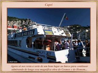 Capri Agora só nos resta a sorte de um bom lugar no barco para continuar admirando de longe essa magnífica obra do Cosmos e do Homem... 