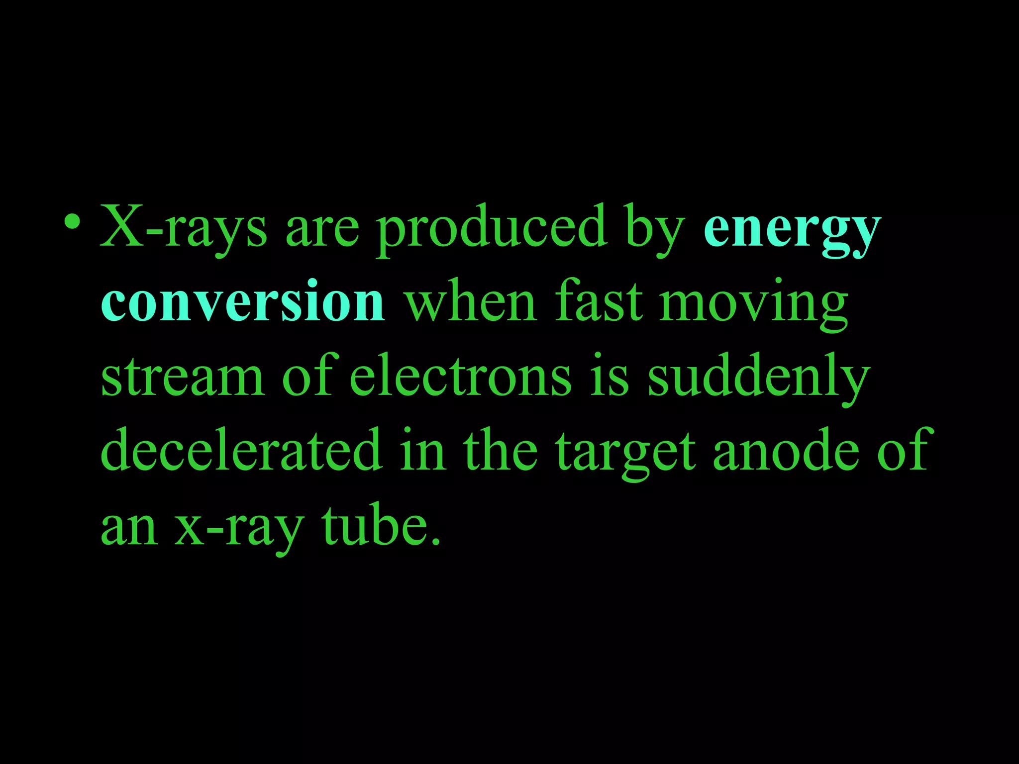 PRODUCTION OF X-RAYS 
• X-rays are produced by energy 
conversion when fast moving 
stream of electrons is suddenly 
decelerated in the target anode of 
an x-ray tube. 
 