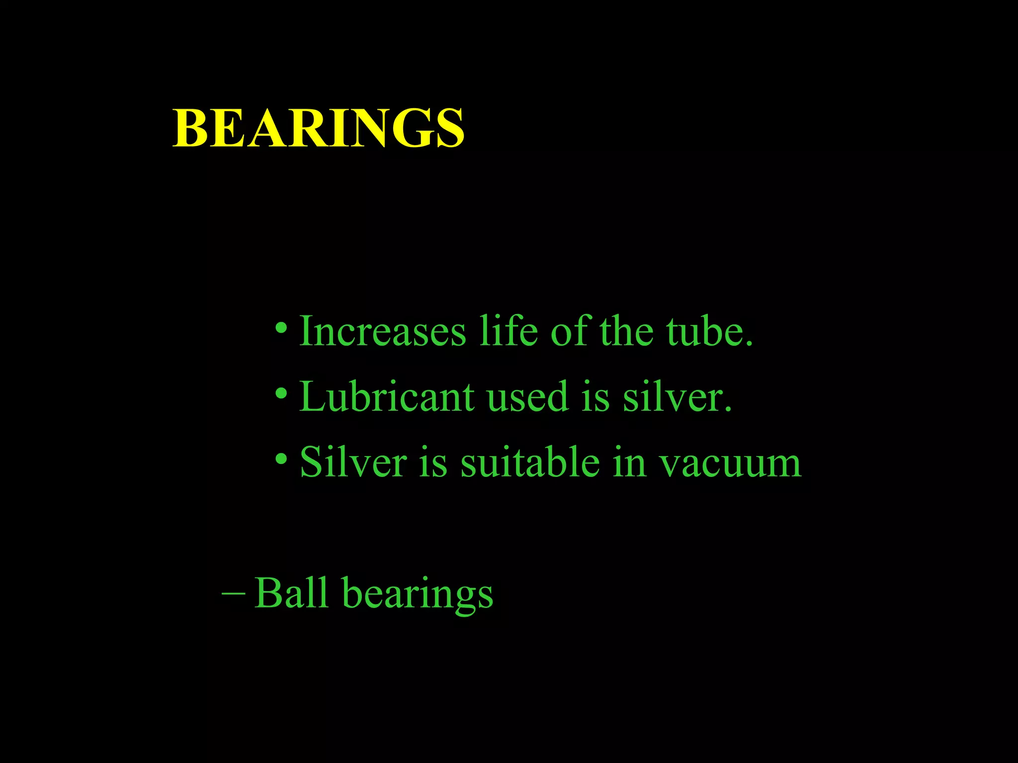 BEARINGS 
• Increases life of the tube. 
• Lubricant used is silver. 
• Silver is suitable in vacuum 
– Ball bearings 
 