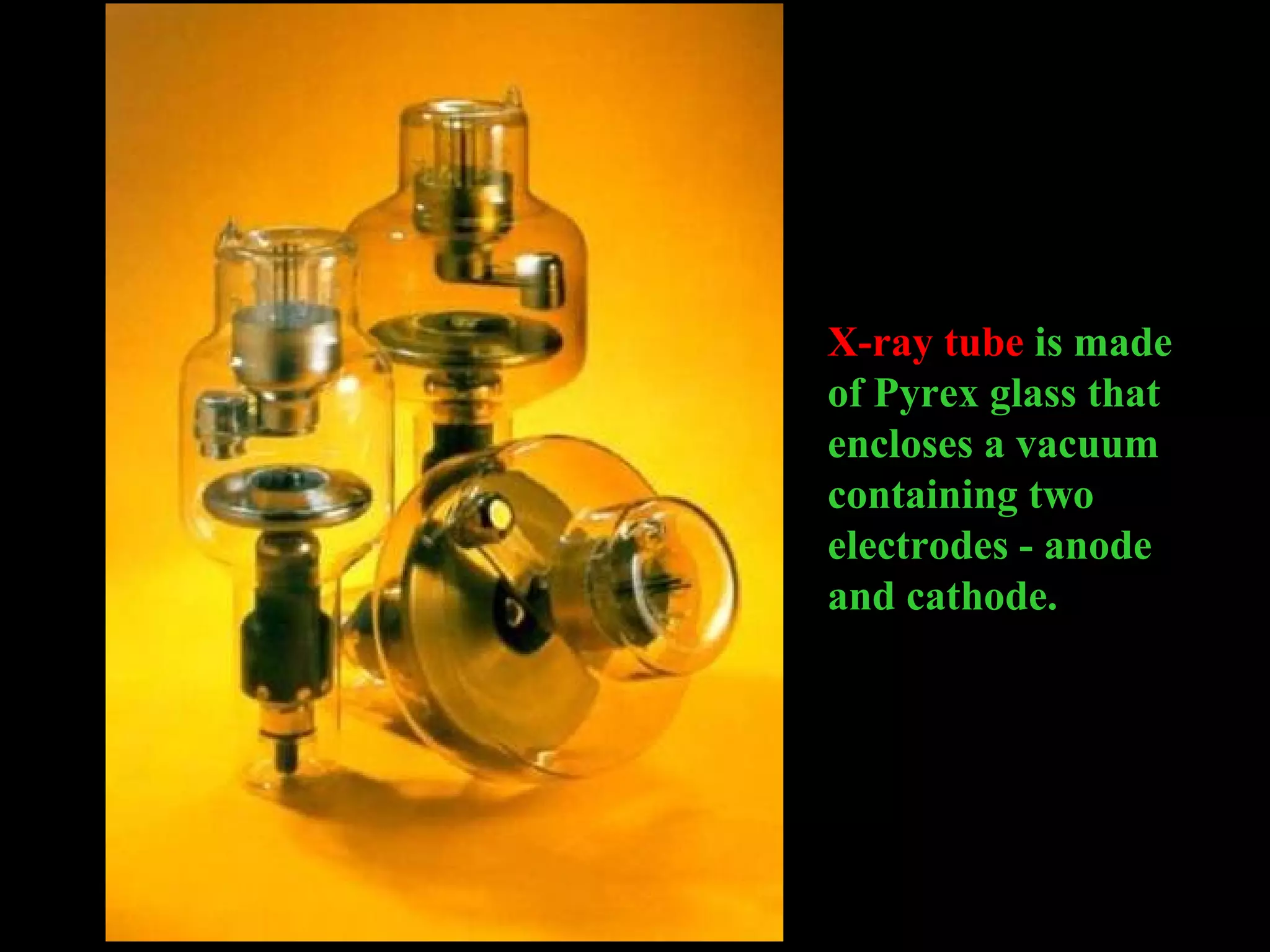 X-ray tube is made 
of Pyrex glass that 
encloses a vacuum 
containing two 
electrodes - anode 
and cathode. 
 