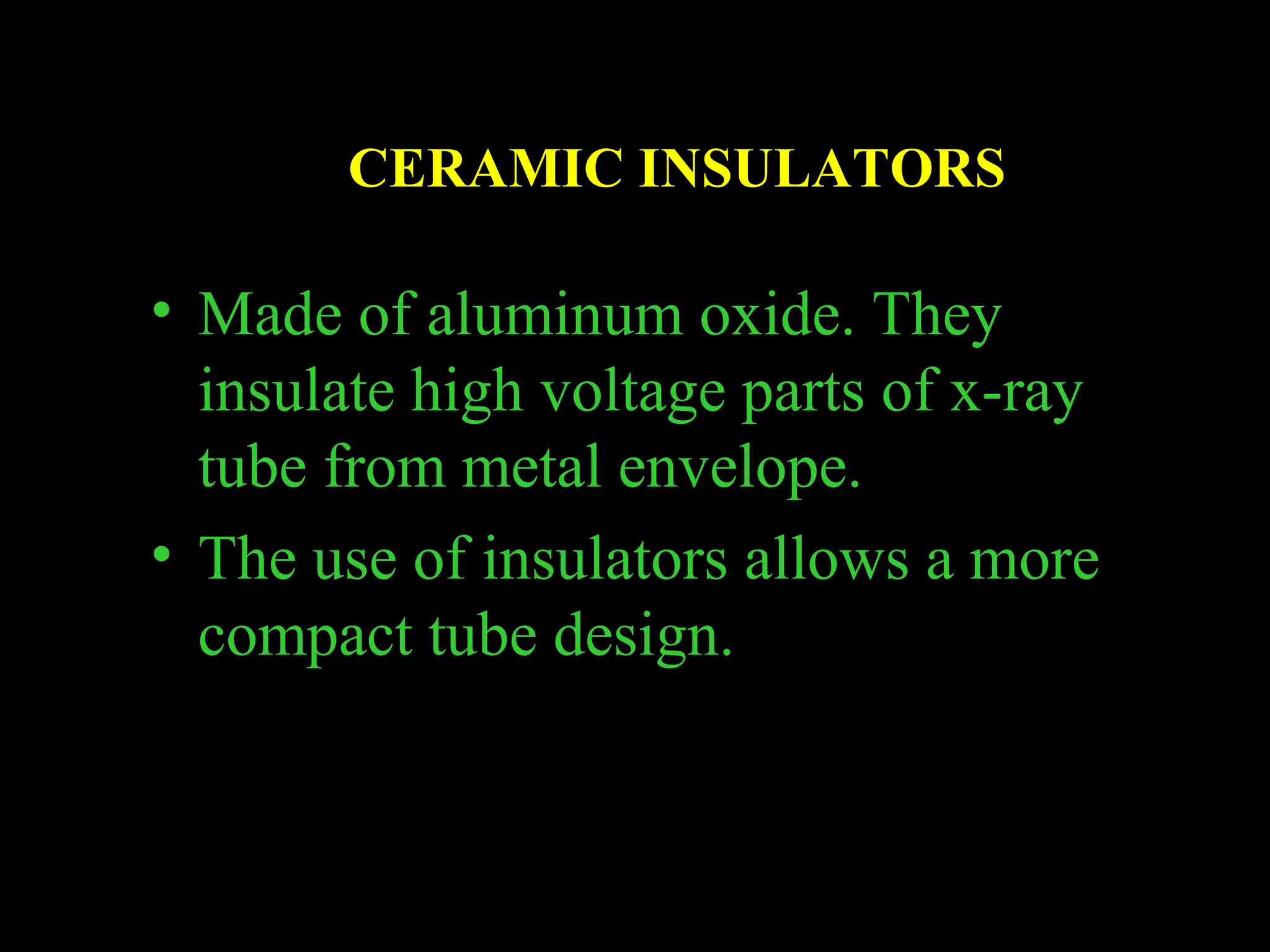 CERAMIC INSULATORS 
• Made of aluminum oxide. They 
insulate high voltage parts of x-ray 
tube from metal envelope. 
• The use of insulators allows a more 
compact tube design. 
 
