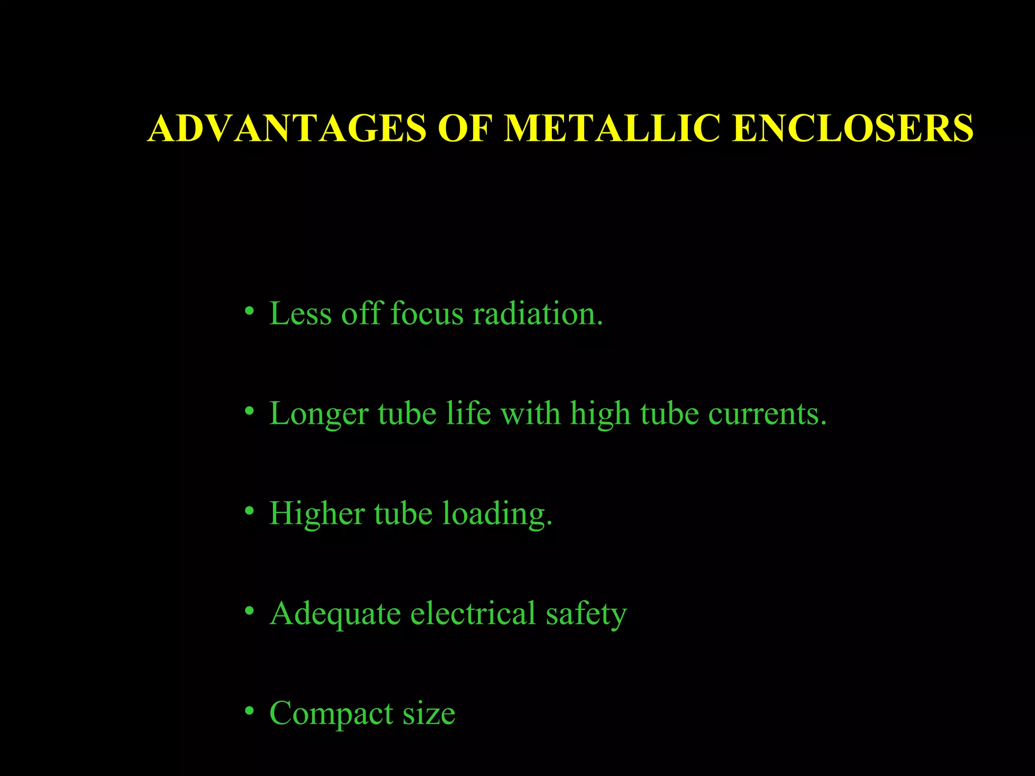 ADVANTAGES OF METALLIC ENCLOSERS 
• Less off focus radiation. 
• Longer tube life with high tube currents. 
• Higher tube loading. 
• Adequate electrical safety 
• Compact size 
 