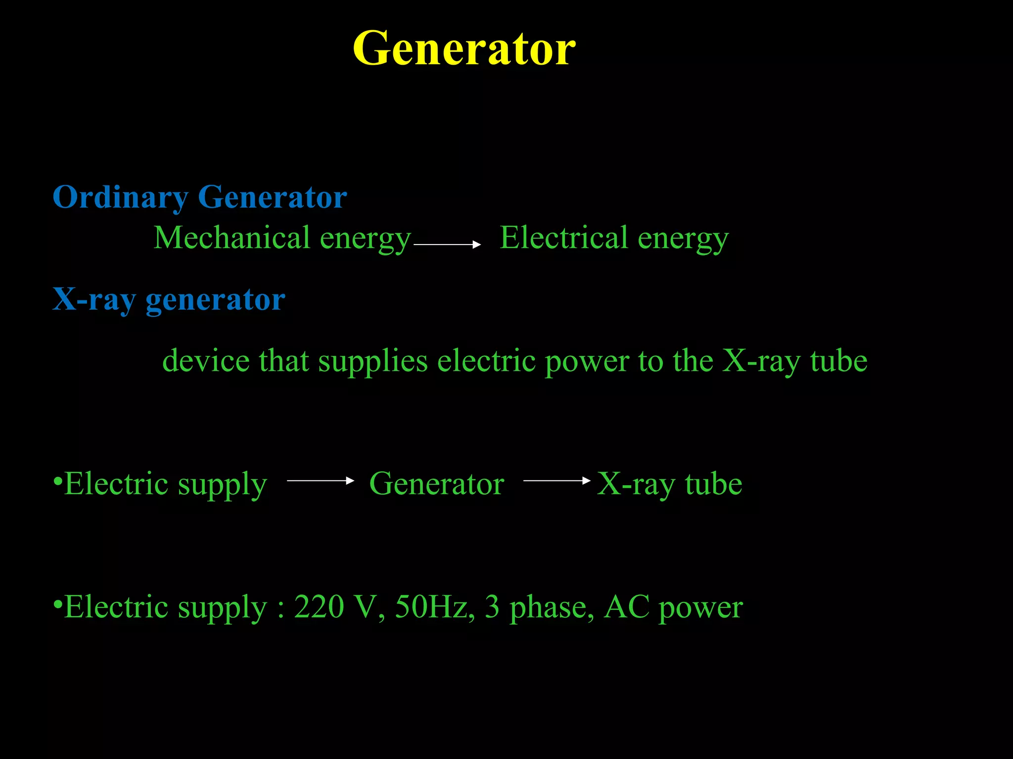 Generator 
Ordinary Generator 
Mechanical energy Electrical energy 
X-ray generator 
device that supplies electric power to the X-ray tube 
•Electric supply Generator X-ray tube 
•Electric supply : 220 V, 50Hz, 3 phase, AC power 
 