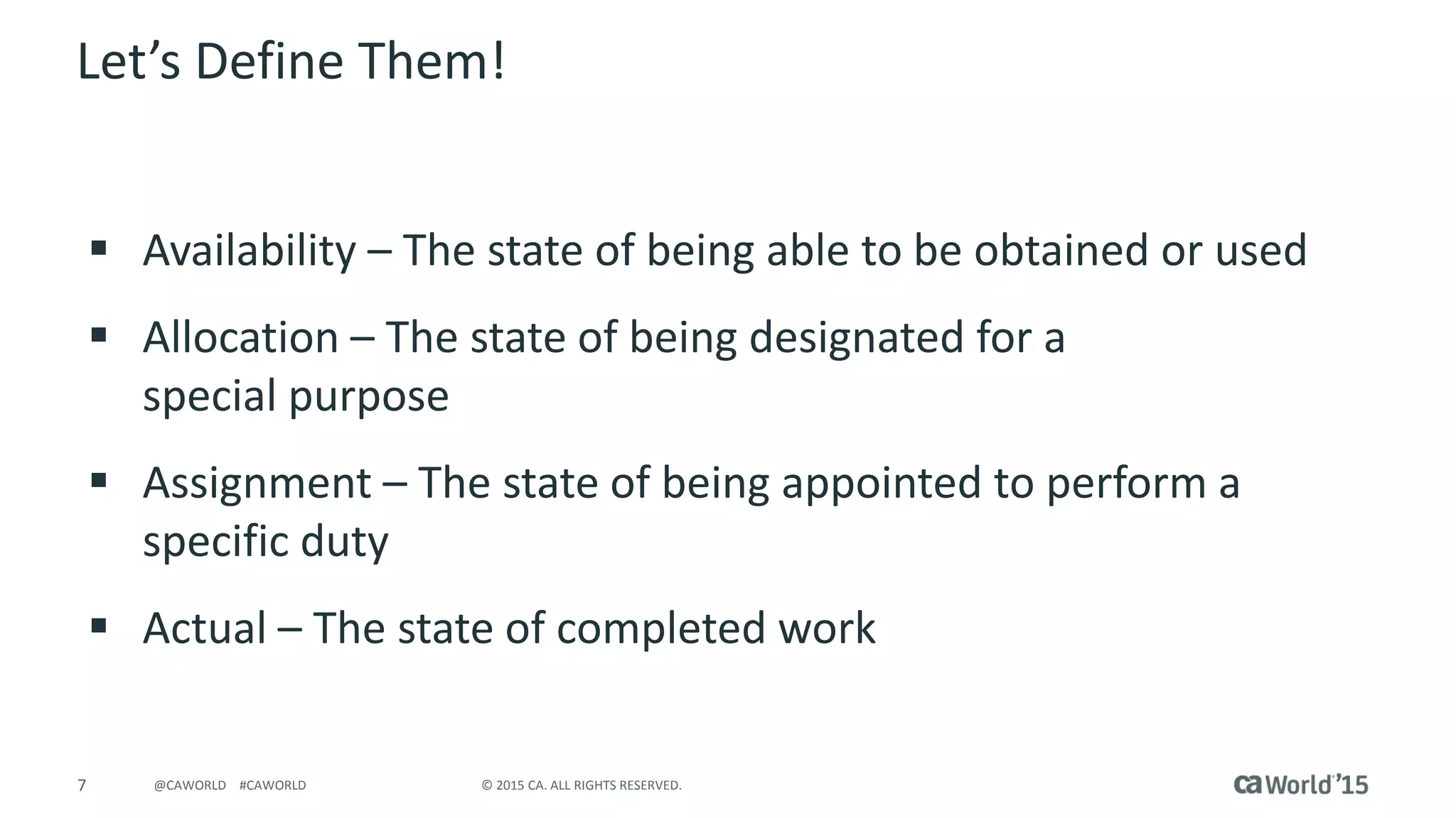 8 © 2015 CA. ALL RIGHTS RESERVED.@CAWORLD #CAWORLD
Availability
 When a resource is present and ready for use;
at hand; accessible
 When a resource is capable of being attained
 When a resource is willing to serve or assist
 
