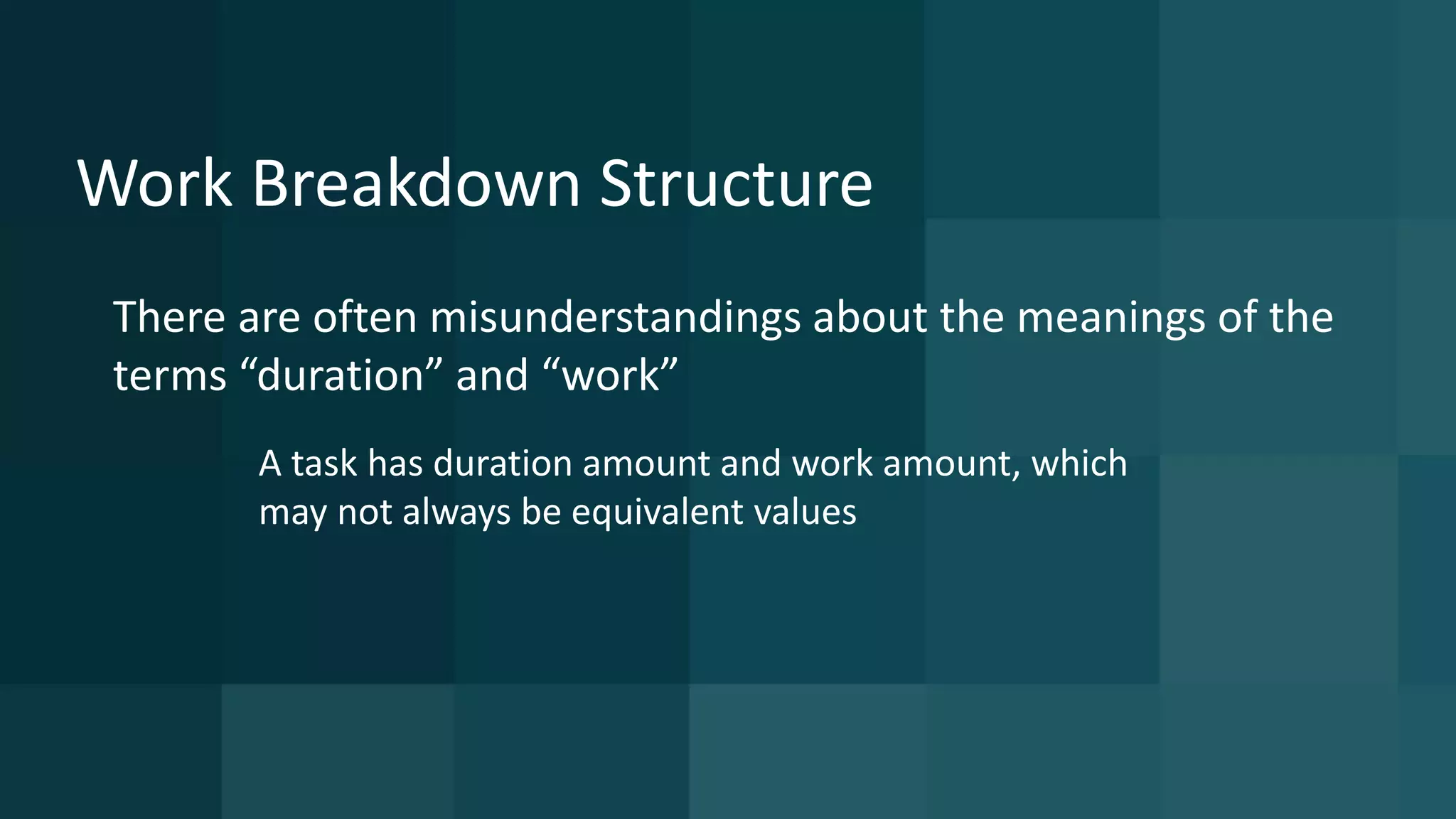20 © 2015 CA. ALL RIGHTS RESERVED.@CAWORLD #CAWORLD
Work Breakdown Structure
There are often misunderstandings about the meanings of the
terms “duration” and “work”
A task has duration amount and work amount, which
may not always be equivalent values
 