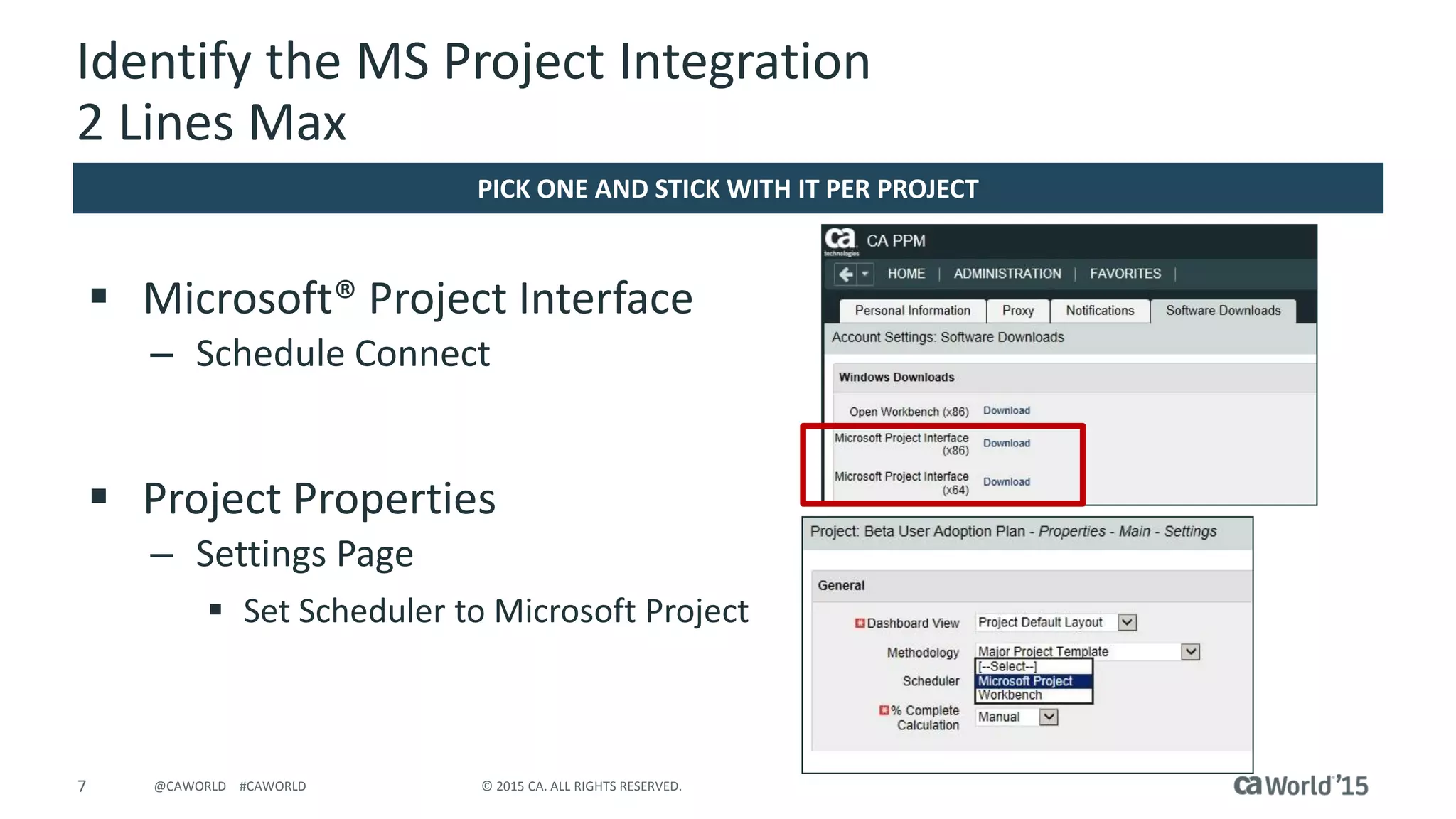 7 © 2015 CA. ALL RIGHTS RESERVED.@CAWORLD #CAWORLD
Identify the MS Project Integration
2 Lines Max
 Microsoft® Project Interface
– Schedule Connect
 Project Properties
– Settings Page
 Set Scheduler to Microsoft Project
PICK ONE AND STICK WITH IT PER PROJECT
 