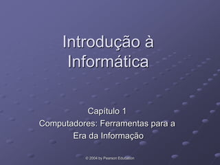 © 2004 by Pearson Education
Introdução à
Informática
Capítulo 1
Computadores: Ferramentas para a
Era da Informação
 