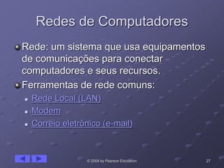 27© 2004 by Pearson Education
Redes de Computadores
Rede: um sistema que usa equipamentos
de comunicações para conectar
computadores e seus recursos.
Ferramentas de rede comuns:
 Rede Local (LAN)
 Modem
 Correio eletrônico (e-mail)
 