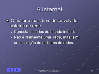 31© 2004 by Pearson Education
A Internet
O maior e mais bem desenvolvido
sistema de rede.
 Conecta usuários do mundo inteiro.
 Não é realmente uma rede, mas, sim,
uma coleção de milhares de redes.
 
