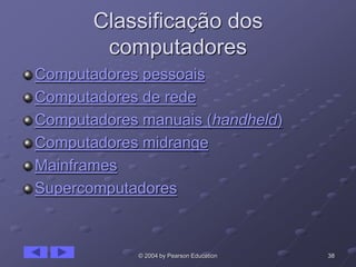 38© 2004 by Pearson Education
Classificação dos
computadores
Computadores pessoais
Computadores de rede
Computadores manuais (handheld)
Computadores midrange
Mainframes
Supercomputadores
 