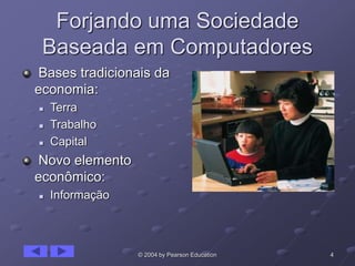 4© 2004 by Pearson Education
Forjando uma Sociedade
Baseada em Computadores
Bases tradicionais da
economia:
 Terra
 Trabalho
 Capital
Novo elemento
econômico:
 Informação
 