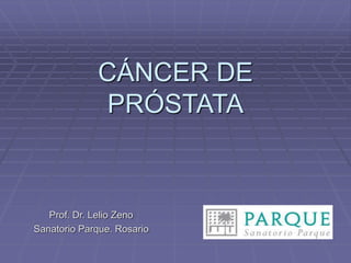 CÁNCER DE
PRÓSTATA
Prof. Dr. Lelio Zeno
Sanatorio Parque. Rosario
 