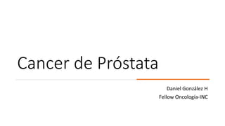 Cancer de Próstata
Daniel González H
Fellow Oncología-INC
 