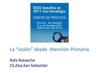 La “visión” desde Atención Primaria
Rafa Rotaeche
CS.Alza.San Sebastián
 