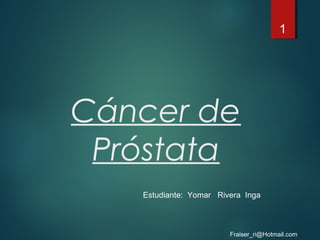Cáncer de
Próstata
1
Estudiante: Yomar Rivera Inga
Fraiser_ri@Hotmail.com
 