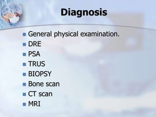 Diagnosis
 General physical examination.
 DRE
 PSA
 TRUS
 BIOPSY
 Bone scan
 CT scan
 MRI
 