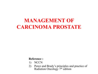 MANAGEMENT OF
CARCINOMA PROSTATE
Reference :
1) NCCN
2) Perez and Brady’s principles and practice of
Radiation Oncology 7th edition
 