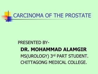 CARCINOMA OF THE PROSTATE
PRESENTED BY-
DR. MOHAMMAD ALAMGIR
MS(UROLOGY) 3rd PART STUDENT.
CHITTAGONG MEDICAL COLLEGE.
 