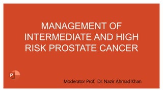 MANAGEMENT OF
INTERMEDIATE AND HIGH
RISK PROSTATE CANCER
Moderator Prof. Dr. Nazir Ahmad Khan
 