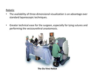 Robotic
• The availability of three-dimensional visualization is an advantage over
standard laparoscopic techniques.
• Greater technical ease for the surgeon, especially for tying sutures and
performing the vesicourethral anastomosis.
The Da Vinci Robot
 