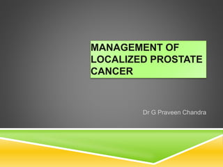 MANAGEMENT OF
LOCALIZED PROSTATE
CANCER
Dr G Praveen Chandra
 