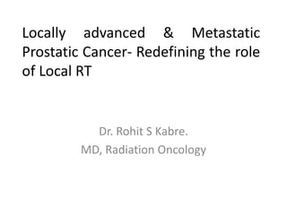 Locally advanced & Metastatic
Prostatic Cancer- Redefining the role
of Local RT
Dr. Rohit S Kabre.
MD, Radiation Oncology
 
