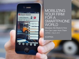 MOBILIZING
YOUR FIRM
FOR A
SMARTPHONE
WORLD
Mistakes We Made & How
You Can Learn from Them
CAPRSA | May 6, 2012


#CAPRSA
 