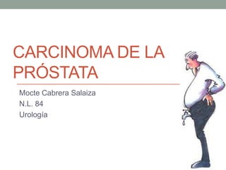 CARCINOMA DE LA
PRÓSTATA
Mocte Cabrera Salaiza
N.L. 84
Urología

 