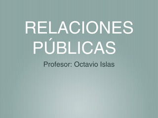 RELACIONES
 PÚBLICAS
 Profesor: Octavio Islas
 