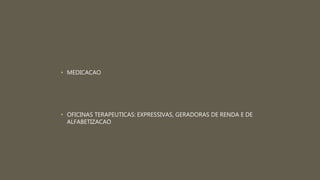 • MEDICACAO
• OFICINAS TERAPEUTICAS: EXPRESSIVAS, GERADORAS DE RENDA E DE
ALFABETIZACAO
 