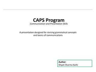 CAPS Program
Communication and Presentation Skills
A presentation designed for revising grammatical concepts
and basics of communications
Author:
Khyati Sharma Karki
 