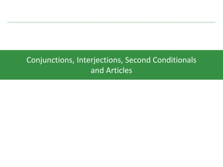 Conjunctions, Interjections, Second Conditionals
and Articles
 