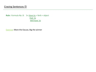 Rule : Formula No. 8: S+ Have to + Verb + object
Had to
Will have to
Exercise: More the Excuse, Big the winner
Craving Sentences 
 