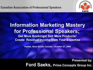 Information Marketing Mastery for Professional Speakers;  Get More Bookings! Sell More Products!  Create  Residual Income from Your Expertise Halifax, Nova Scotia Canada – October 27, 2006 ,[object Object],[object Object]