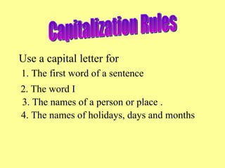 Use a capital letter for
1. The first word of a sentence
2. The word I
3. The names of a person or place .
4. The names of holidays, days and months
 