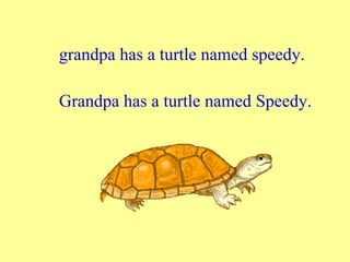 grandpa has a turtle named speedy.

Grandpa has a turtle named Speedy.
 