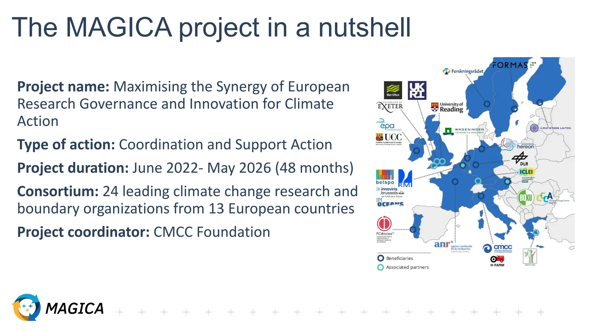 The MAGICA project in a nutshell
Project name: Maximising the Synergy of European
Research Governance and Innovation for Climate
Action
Type of action: Coordination and Support Action
Project duration: June 2022- May 2026 (48 months)
Consortium: 24 leading climate change research and
boundary organizations from 13 European countries
Project coordinator: CMCC Foundation
 