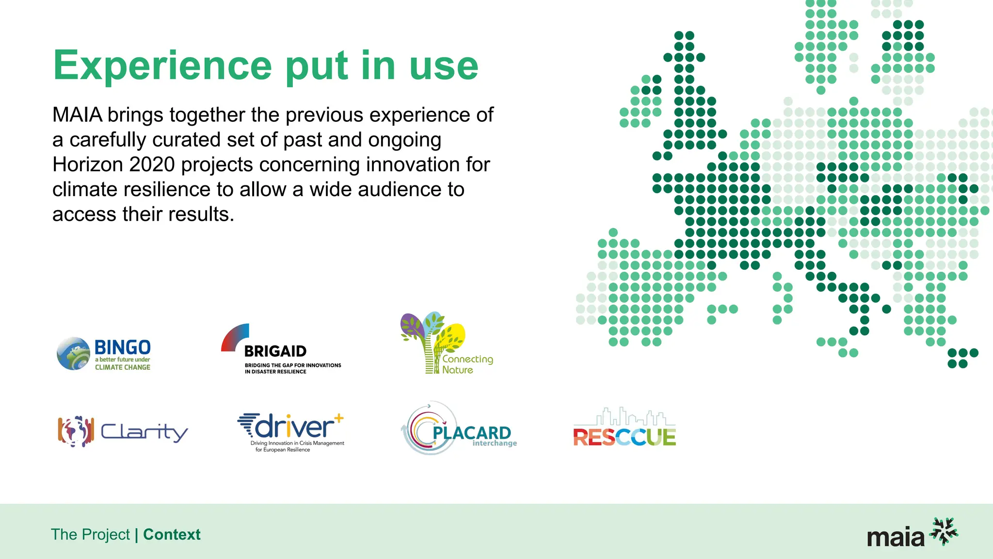 The Project | Context
Experience put in use
MAIA brings together the previous experience of
a carefully curated set of past and ongoing
Horizon 2020 projects concerning innovation for
climate resilience to allow a wide audience to
access their results.
 