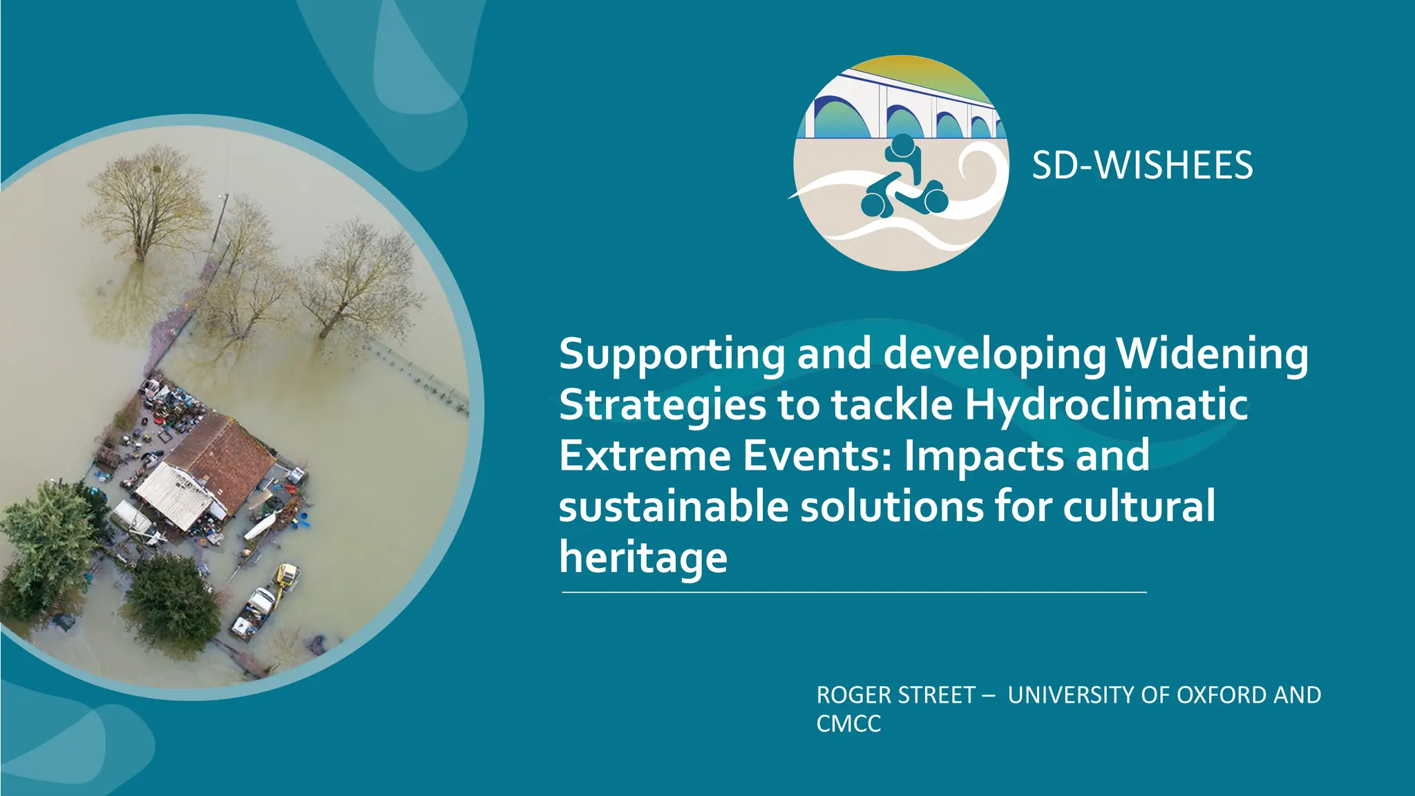 SD-WISHEES
ROGER STREET – UNIVERSITY OF OXFORD AND
CMCC
Supporting and developing Widening
Strategies to tackle Hydroclimatic
Extreme Events: Impacts and
sustainable solutions for cultural
heritage
 