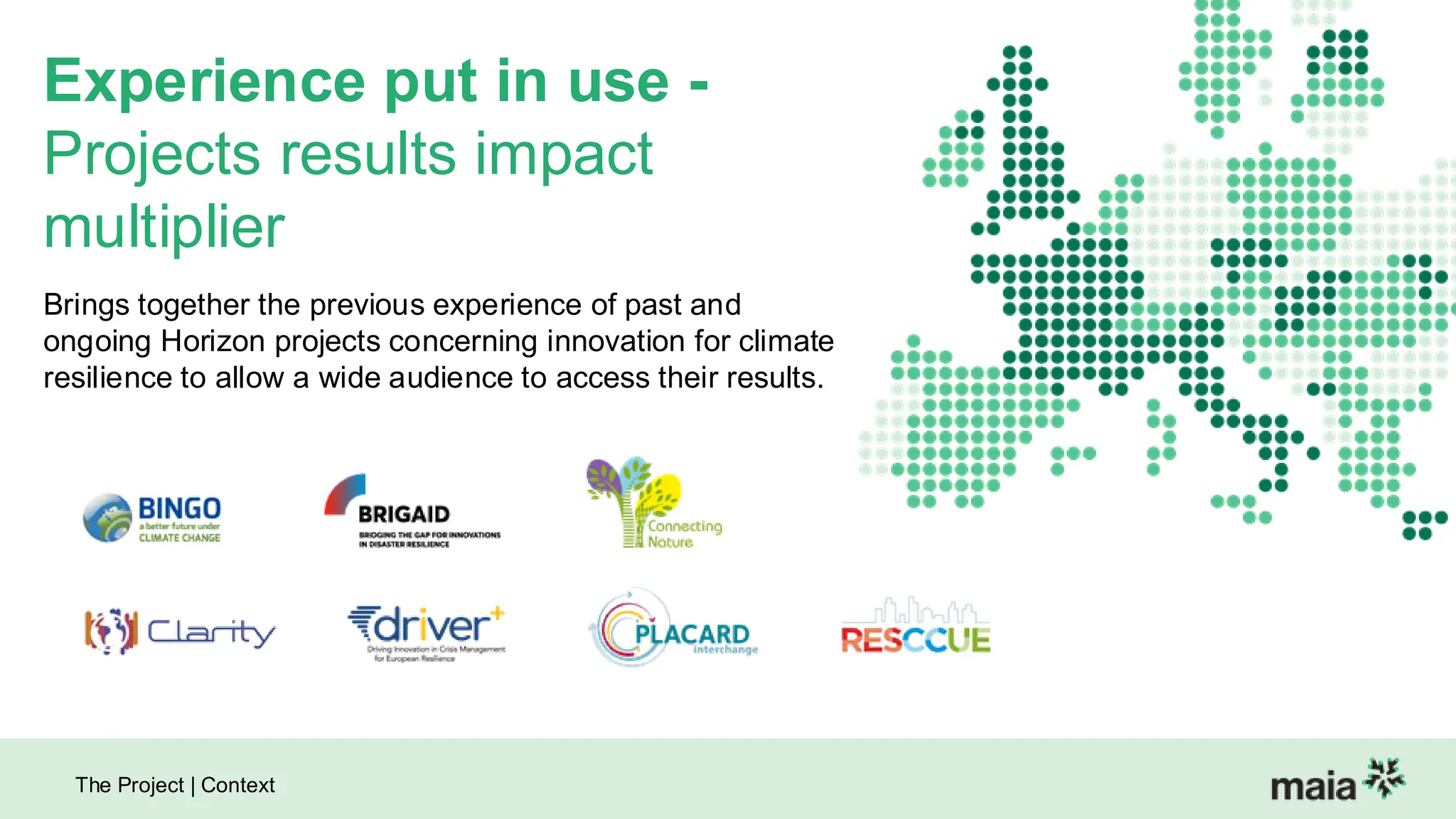 The Project | Context
Experience put in use -
Projects results impact
multiplier Projects results impact
multiplier
Brings together the previous experience of past and
ongoing Horizon projects concerning innovation for climate
resilience to allow a wide audience to access their results.
 