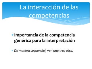 La interacción de las
       competencias

Importancia de la competencia
genérica para la interpretación

De manera secuen...