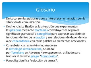 Glosario
Deíctico: son las palabras que se interpretan en relación con la
situación de comunicación.
Desinencia: La flexió...
