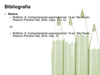 Bibliografia
• Básica:
– Robbins, S. Comportamento organizacional. 11.ed. São Paulo:
Pearson Prentice Hall, 2005. Caps. 11 e 12.
ou
– Robbins, S. Comportamento organizacional. 14.ed. São Paulo:
Pearson Prentice Hall, 2010. Cap. 12.
 