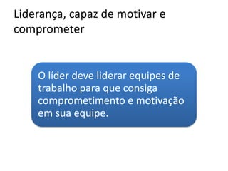 Liderança, capaz de motivar e
comprometer
O líder deve liderar equipes de
trabalho para que consiga
comprometimento e motivação
em sua equipe.
 