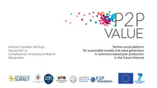 Techno-social platform 
for sustainable models and value generation 
in commons-based peer production 
in the Future Internet 
Antonio Tapiador del Dujo 
Researcher at 
Complutense University of Madrid 
@atapiador 
 