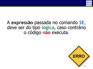 A expressão passada no comando SE,
deve ser do tipo lógica, caso contrário
o código não executa.
13
 
