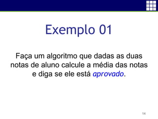 Exemplo 01
14
Faça um algoritmo que dadas as duas
notas de aluno calcule a média das notas
e diga se ele está aprovado.
 